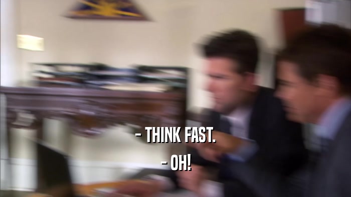 - THINK FAST. - OH! 