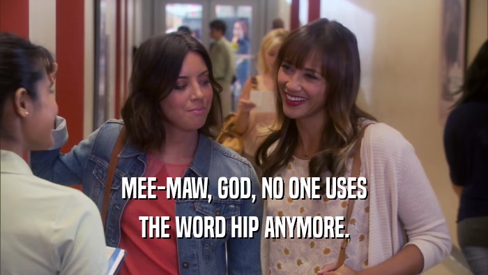 MEE-MAW, GOD, NO ONE USES THE WORD HIP ANYMORE. 