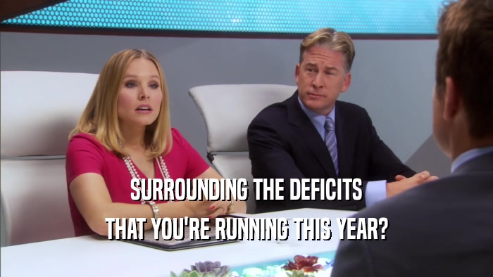 SURROUNDING THE DEFICITS THAT YOU'RE RUNNING THIS YEAR? 