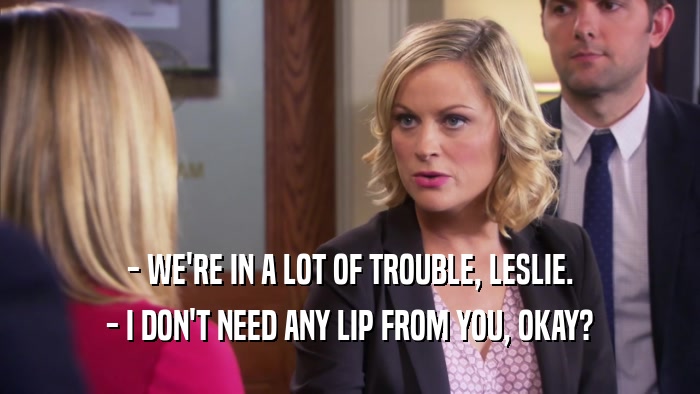 - WE'RE IN A LOT OF TROUBLE, LESLIE. - I DON'T NEED ANY LIP FROM YOU, OKAY? 
