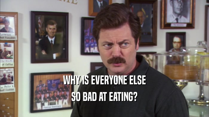WHY IS EVERYONE ELSE SO BAD AT EATING? 