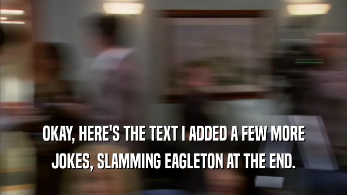 OKAY, HERE'S THE TEXT I ADDED A FEW MORE JOKES, SLAMMING EAGLETON AT THE END. 