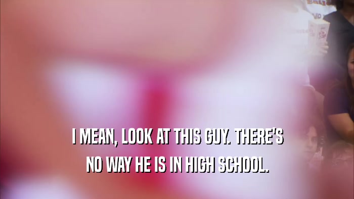 I MEAN, LOOK AT THIS GUY. THERE'S NO WAY HE IS IN HIGH SCHOOL. 