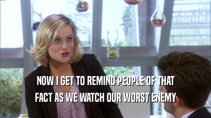 NOW I GET TO REMIND PEOPLE OF THAT FACT AS WE WATCH OUR WORST ENEMY 