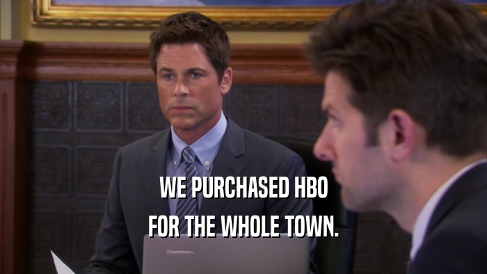 WE PURCHASED HBO FOR THE WHOLE TOWN. 