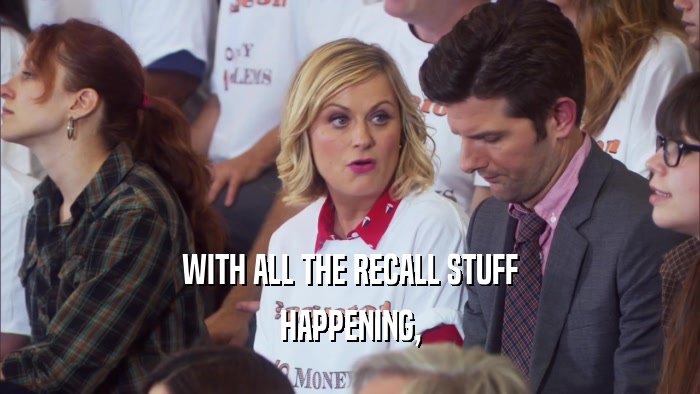 WITH ALL THE RECALL STUFF HAPPENING, 