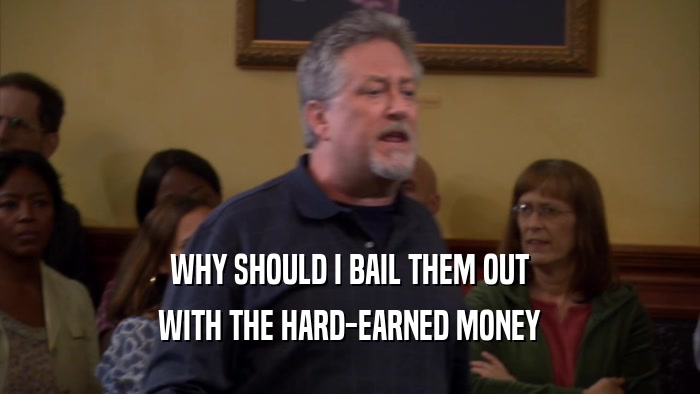 WHY SHOULD I BAIL THEM OUT WITH THE HARD-EARNED MONEY 