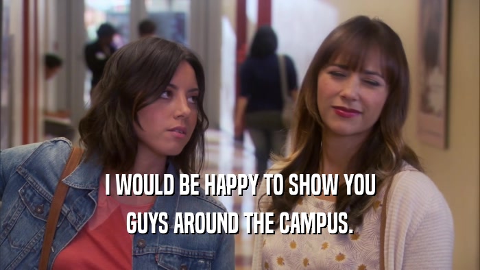 I WOULD BE HAPPY TO SHOW YOU GUYS AROUND THE CAMPUS. 