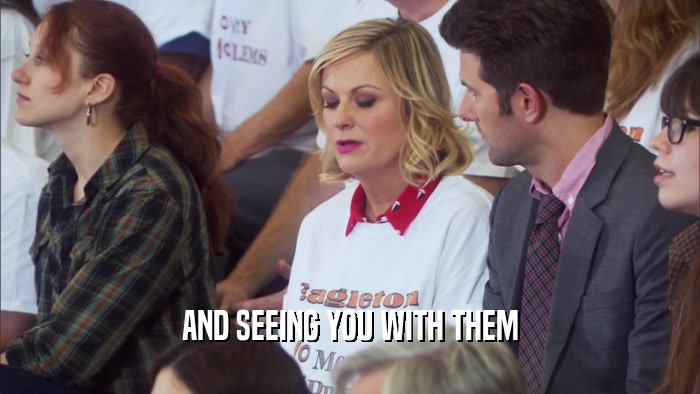 AND SEEING YOU WITH THEM  