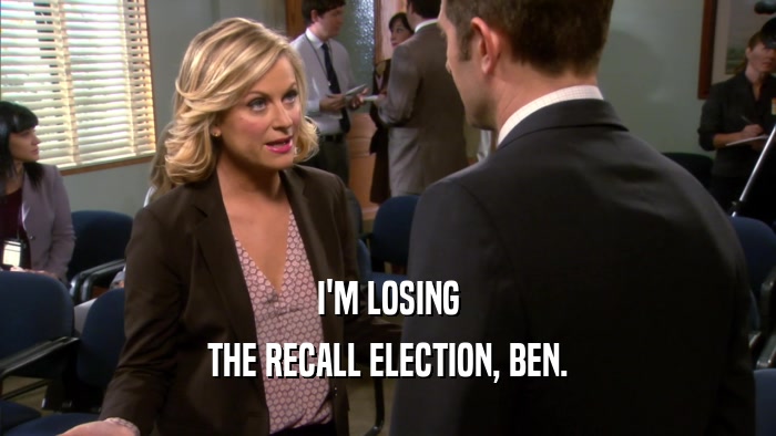 I'M LOSING THE RECALL ELECTION, BEN. 