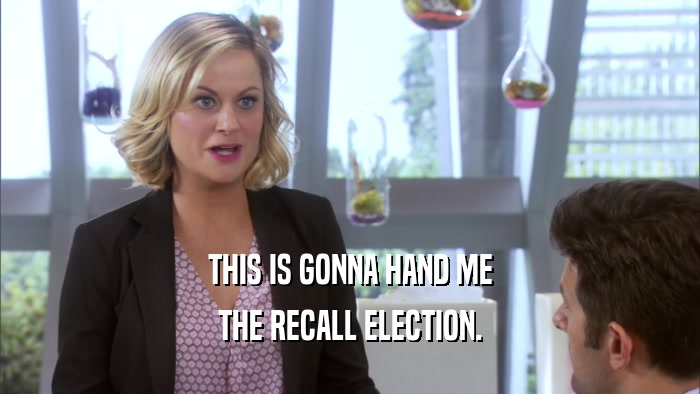 THIS IS GONNA HAND ME THE RECALL ELECTION. 