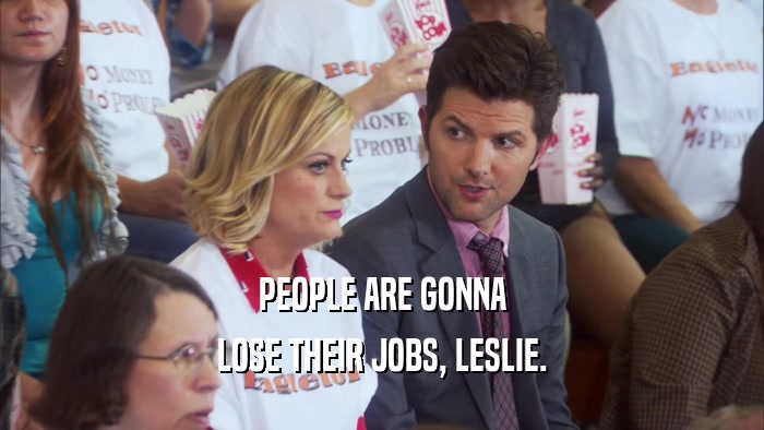 PEOPLE ARE GONNA LOSE THEIR JOBS, LESLIE. 