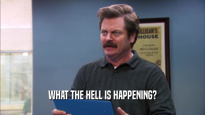 WHAT THE HELL IS HAPPENING?  