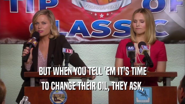 BUT WHEN YOU TELL 'EM IT'S TIME TO CHANGE THEIR OIL, THEY ASK, 