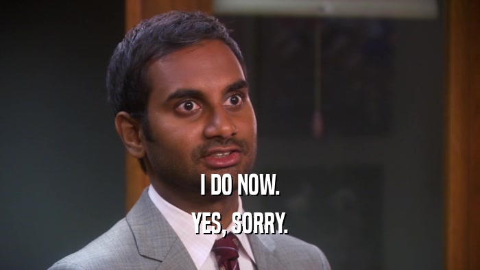 I DO NOW. YES, SORRY. 