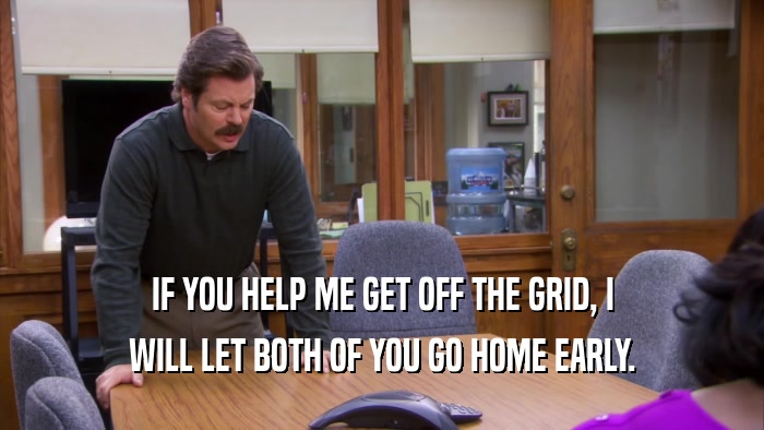 IF YOU HELP ME GET OFF THE GRID, I WILL LET BOTH OF YOU GO HOME EARLY. 