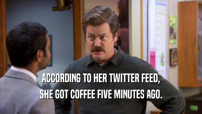 ACCORDING TO HER TWITTER FEED, SHE GOT COFFEE FIVE MINUTES AGO. 