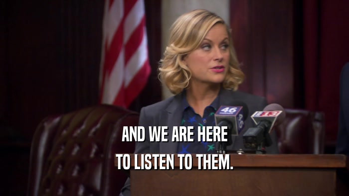 AND WE ARE HERE TO LISTEN TO THEM. 