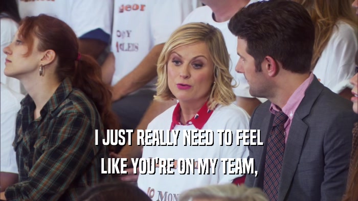 I JUST REALLY NEED TO FEEL LIKE YOU'RE ON MY TEAM, 