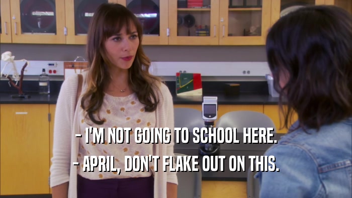 - I'M NOT GOING TO SCHOOL HERE. - APRIL, DON'T FLAKE OUT ON THIS. 