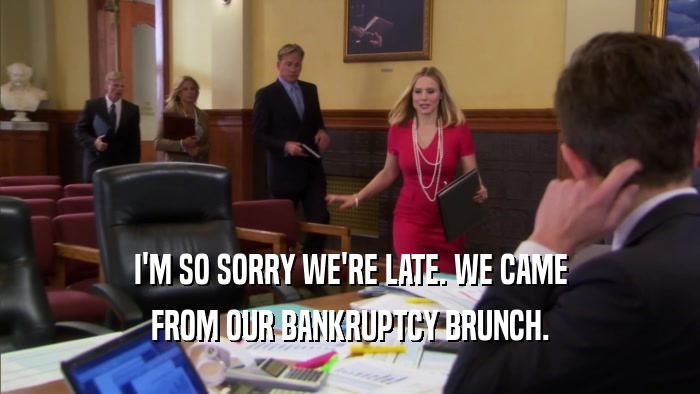 I'M SO SORRY WE'RE LATE. WE CAME FROM OUR BANKRUPTCY BRUNCH. 
