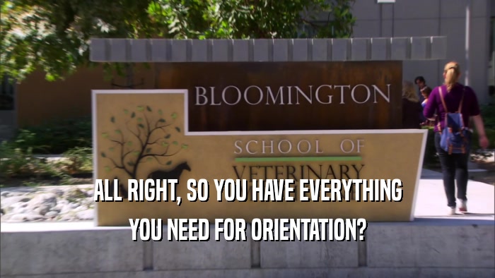 ALL RIGHT, SO YOU HAVE EVERYTHING YOU NEED FOR ORIENTATION? 