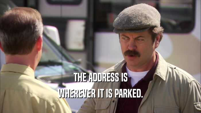 THE ADDRESS IS WHEREVER IT IS PARKED. 