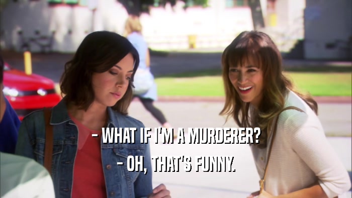 - WHAT IF I'M A MURDERER? - OH, THAT'S FUNNY. 