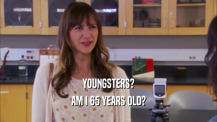 YOUNGSTERS? AM I 65 YEARS OLD? 