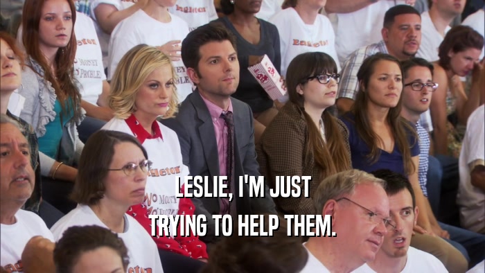 LESLIE, I'M JUST TRYING TO HELP THEM. 