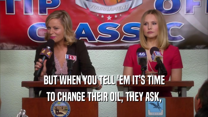 BUT WHEN YOU TELL 'EM IT'S TIME TO CHANGE THEIR OIL, THEY ASK, 