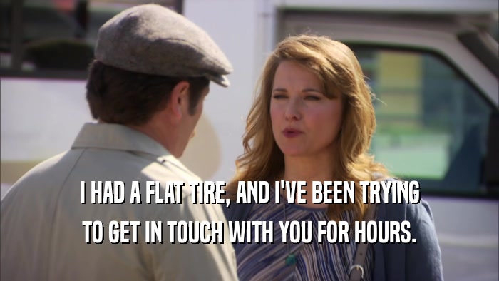I HAD A FLAT TIRE, AND I'VE BEEN TRYING TO GET IN TOUCH WITH YOU FOR HOURS. 
