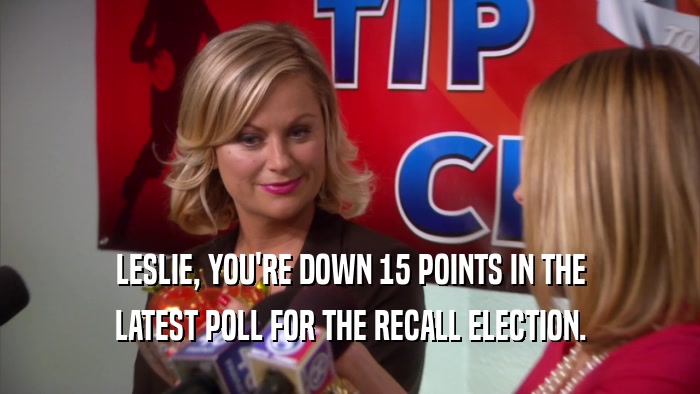 LESLIE, YOU'RE DOWN 15 POINTS IN THE LATEST POLL FOR THE RECALL ELECTION. 