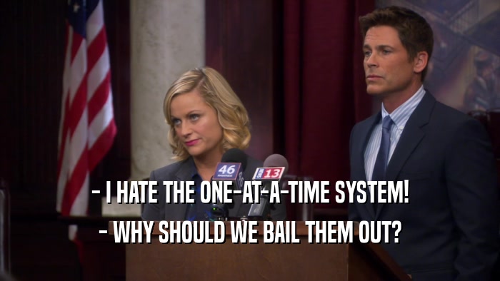 - I HATE THE ONE-AT-A-TIME SYSTEM! - WHY SHOULD WE BAIL THEM OUT? 
