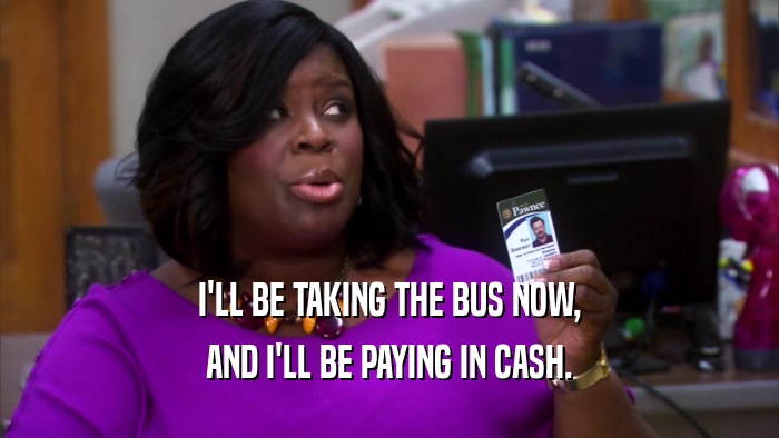 I'LL BE TAKING THE BUS NOW, AND I'LL BE PAYING IN CASH. 