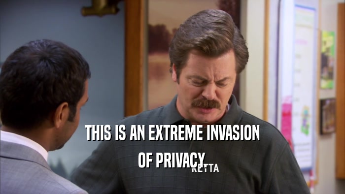 THIS IS AN EXTREME INVASION OF PRIVACY. 