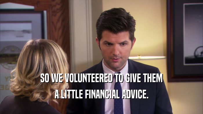 SO WE VOLUNTEERED TO GIVE THEM A LITTLE FINANCIAL ADVICE. 