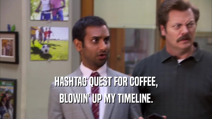 HASHTAG QUEST FOR COFFEE, BLOWIN' UP MY TIMELINE. 