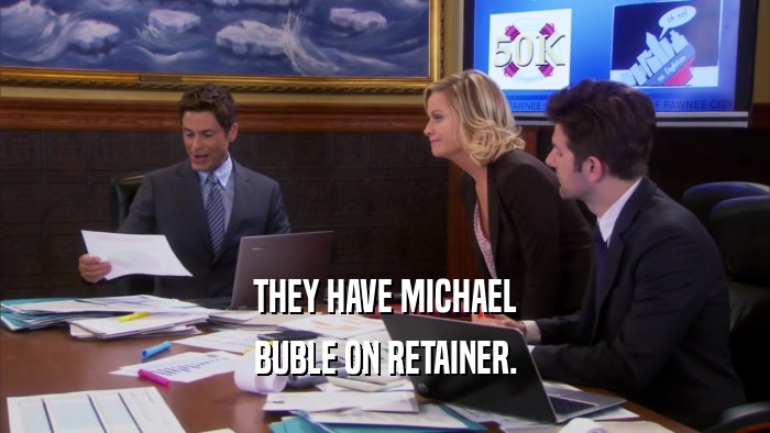 THEY HAVE MICHAEL BUBLE ON RETAINER. 