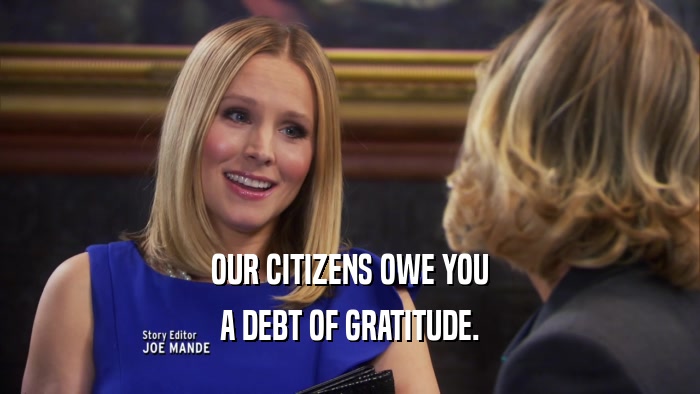OUR CITIZENS OWE YOU A DEBT OF GRATITUDE. 