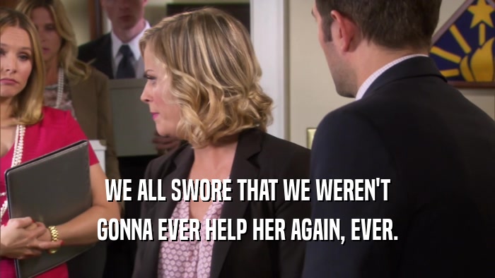 WE ALL SWORE THAT WE WEREN'T GONNA EVER HELP HER AGAIN, EVER. 