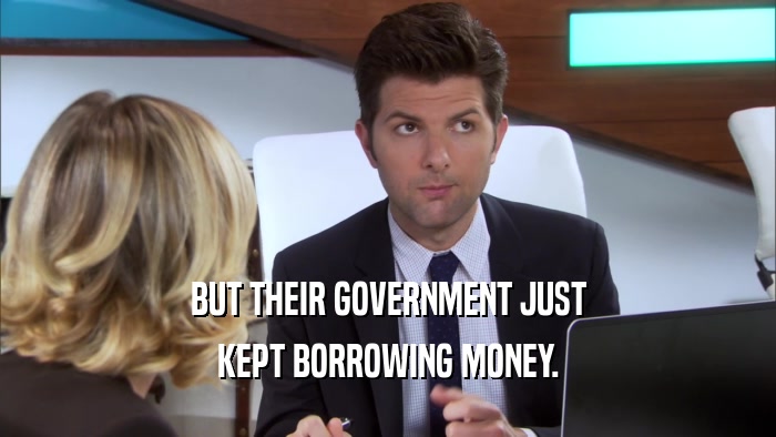 BUT THEIR GOVERNMENT JUST KEPT BORROWING MONEY. 