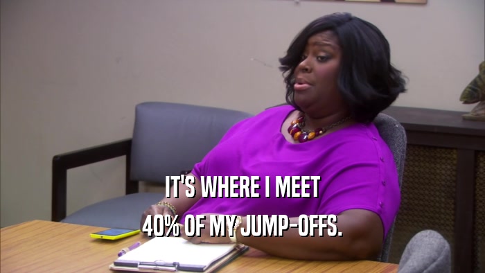 IT'S WHERE I MEET 40% OF MY JUMP-OFFS. 