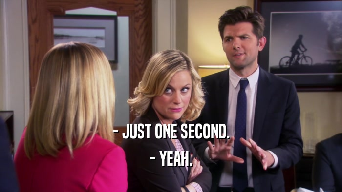 - JUST ONE SECOND. - YEAH. 