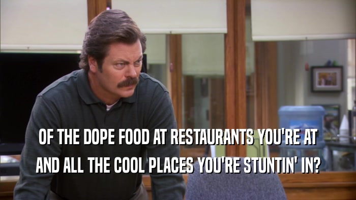 OF THE DOPE FOOD AT RESTAURANTS YOU'RE AT AND ALL THE COOL PLACES YOU'RE STUNTIN' IN? 
