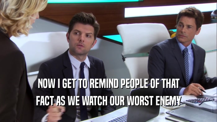 NOW I GET TO REMIND PEOPLE OF THAT FACT AS WE WATCH OUR WORST ENEMY 