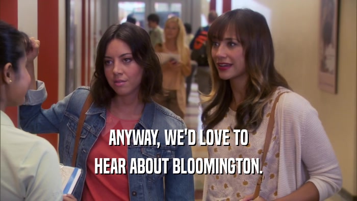 ANYWAY, WE'D LOVE TO HEAR ABOUT BLOOMINGTON. 