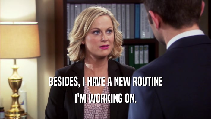 BESIDES, I HAVE A NEW ROUTINE I'M WORKING ON. 