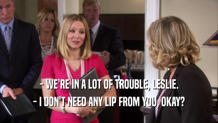 - WE'RE IN A LOT OF TROUBLE, LESLIE. - I DON'T NEED ANY LIP FROM YOU, OKAY? 