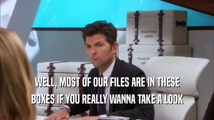 WELL, MOST OF OUR FILES ARE IN THESE BOXES IF YOU REALLY WANNA TAKE A LOOK 